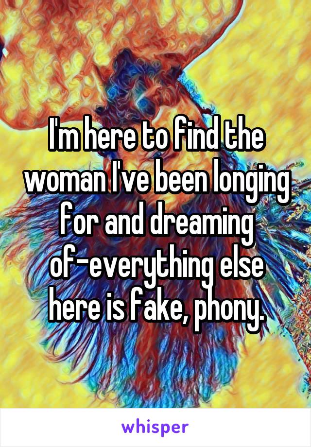 I'm here to find the woman I've been longing for and dreaming of-everything else here is fake, phony.