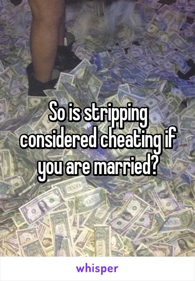 So is stripping considered cheating if you are married?