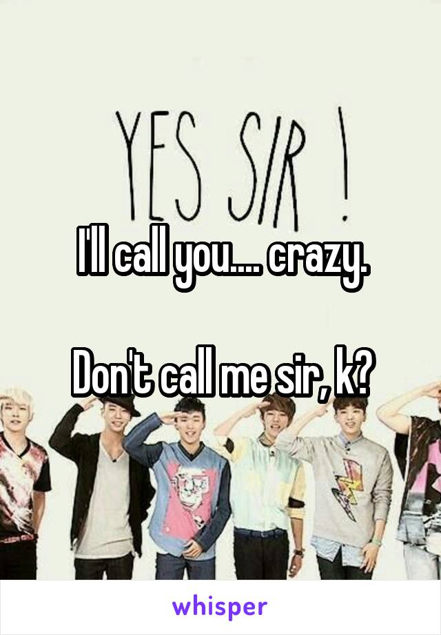 I'll call you.... crazy.

Don't call me sir, k?