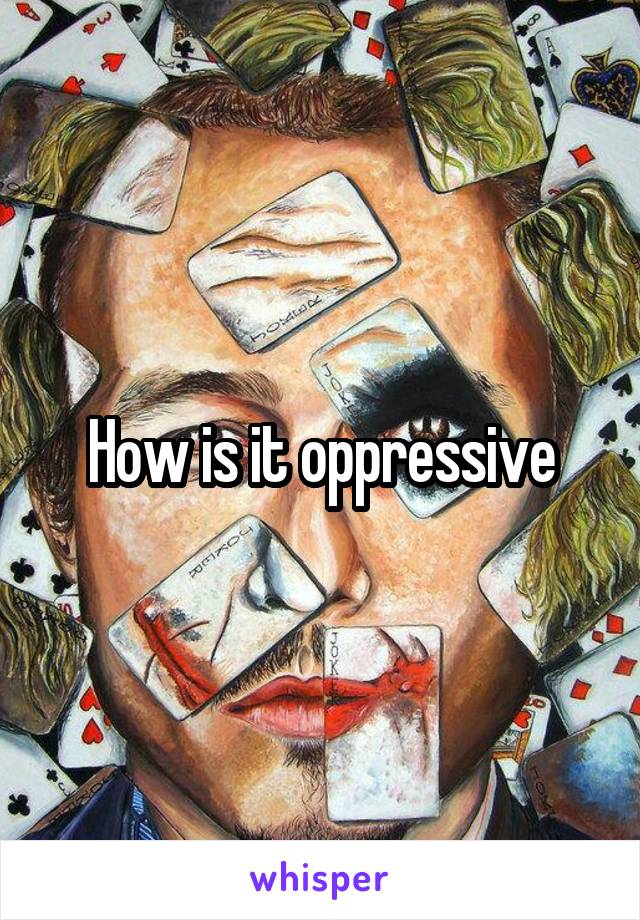 How is it oppressive