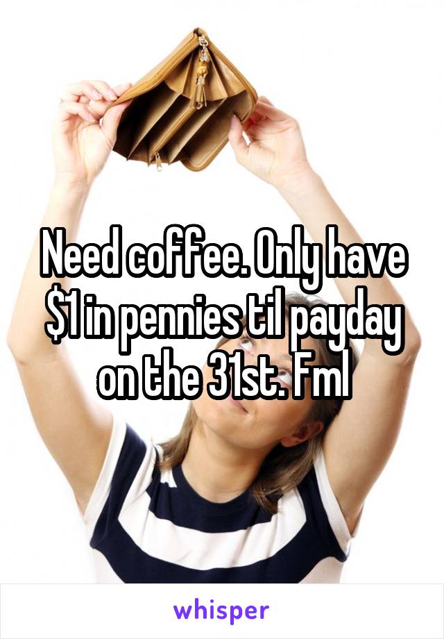 Need coffee. Only have $1 in pennies til payday on the 31st. Fml