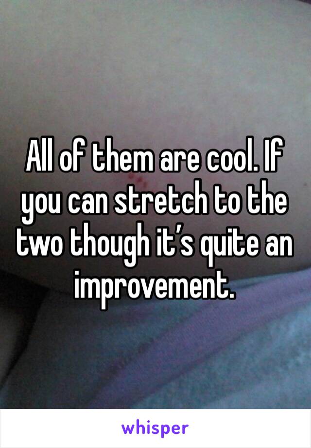All of them are cool. If you can stretch to the two though it’s quite an improvement. 