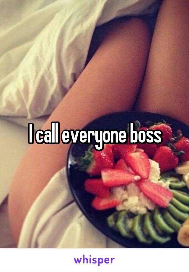 I call everyone boss