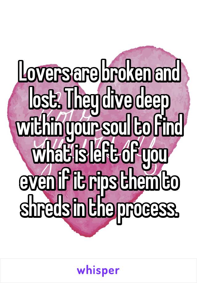 Lovers are broken and lost. They dive deep within your soul to find what is left of you even if it rips them to shreds in the process.
