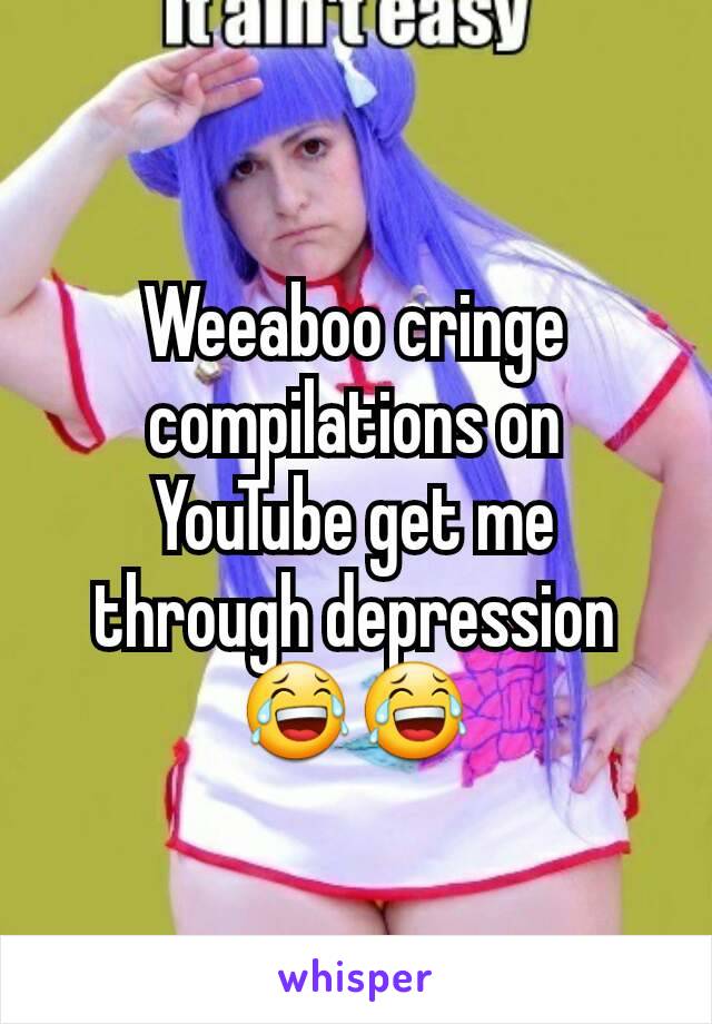 Weeaboo cringe compilations on YouTube get me through depression 😂😂