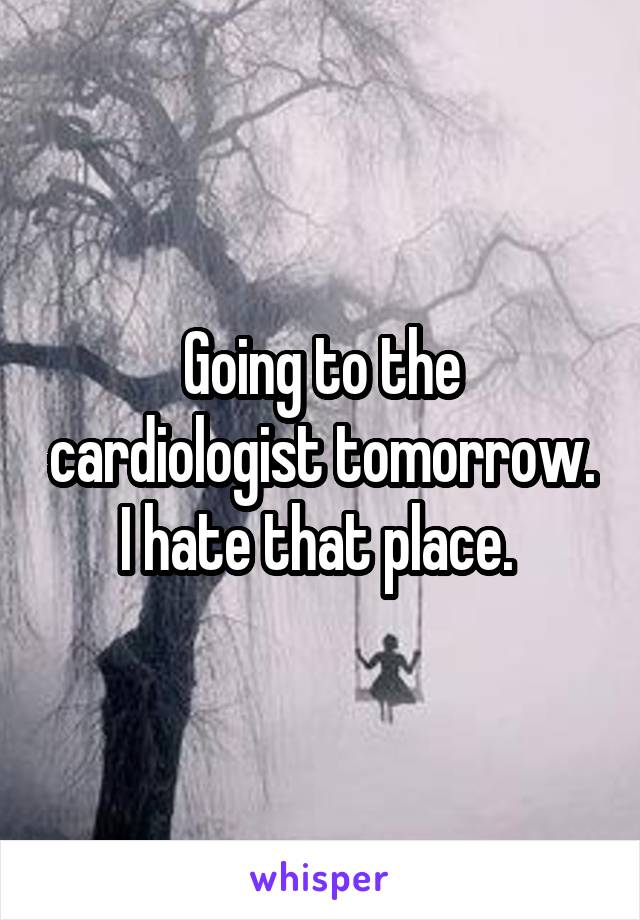Going to the cardiologist tomorrow. I hate that place. 