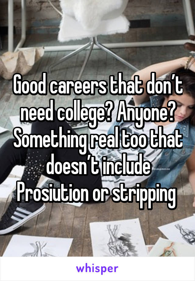 Good careers that don’t need college? Anyone? Something real too that doesn’t include Prosiution or stripping 