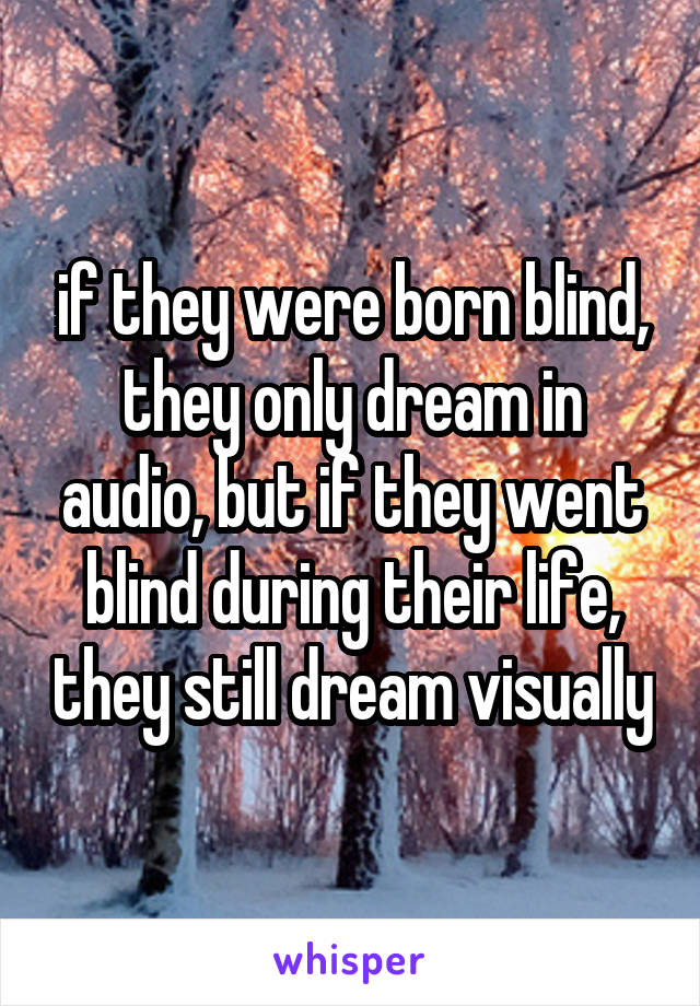 if they were born blind, they only dream in audio, but if they went blind during their life, they still dream visually