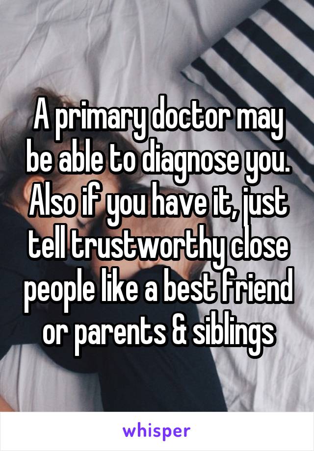 A primary doctor may be able to diagnose you. Also if you have it, just tell trustworthy close people like a best friend or parents & siblings
