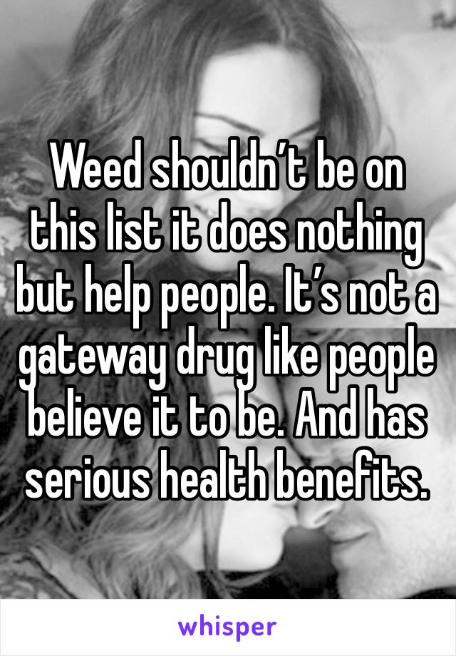 Weed shouldn’t be on this list it does nothing but help people. It’s not a gateway drug like people believe it to be. And has serious health benefits.