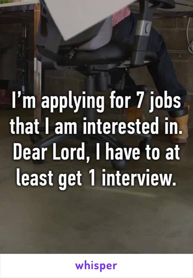 I’m applying for 7 jobs that I am interested in.  Dear Lord, I have to at least get 1 interview.