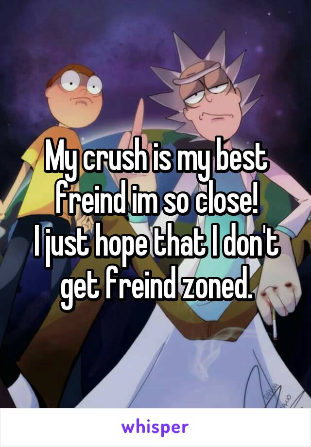 My crush is my best freind im so close!
I just hope that I don't get freind zoned.