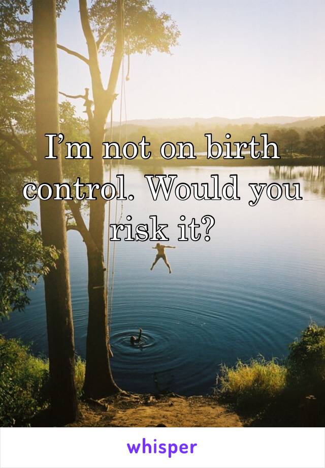 I’m not on birth control. Would you risk it?