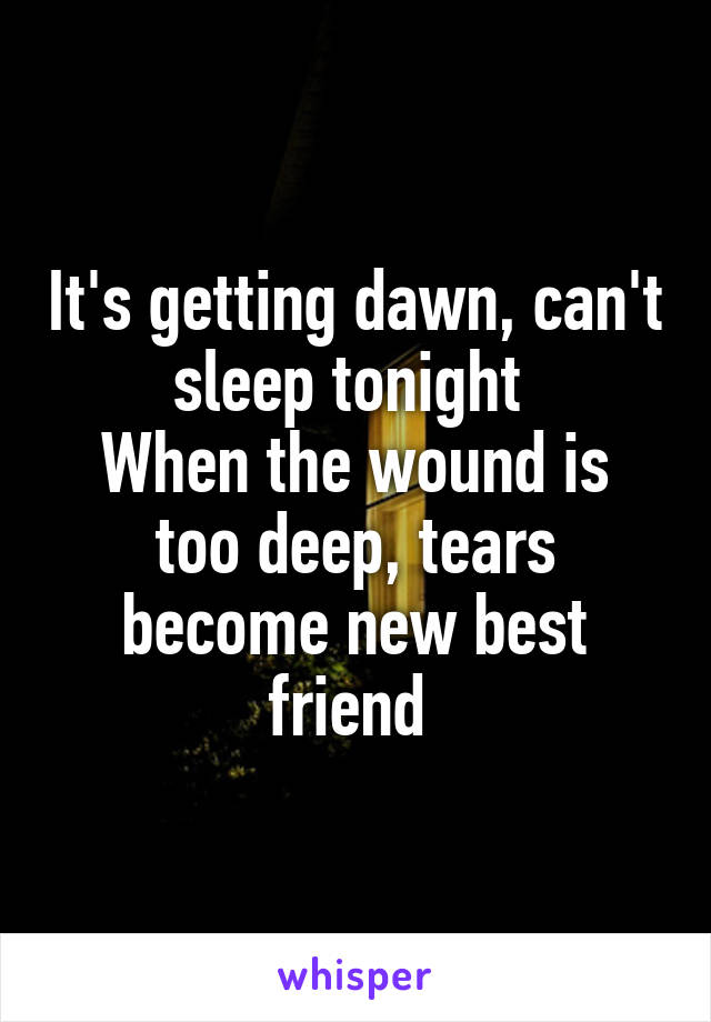 It's getting dawn, can't sleep tonight 
When the wound is too deep, tears become new best friend 