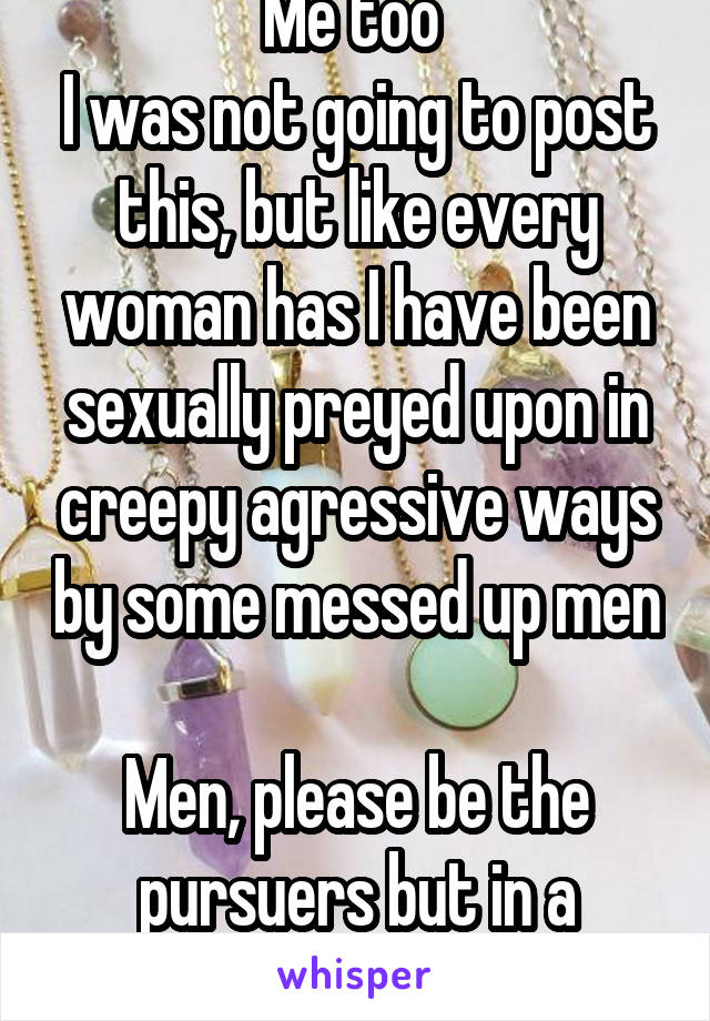 Me too 
I was not going to post this, but like every woman has I have been sexually preyed upon in creepy agressive ways by some messed up men 
Men, please be the pursuers but in a respectful manner 