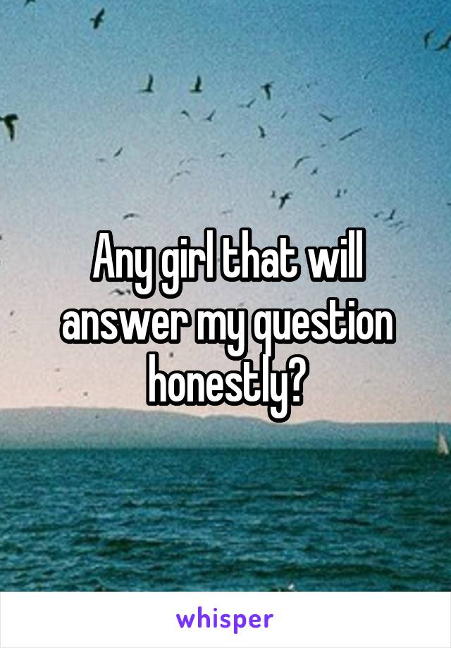 Any girl that will answer my question honestly?