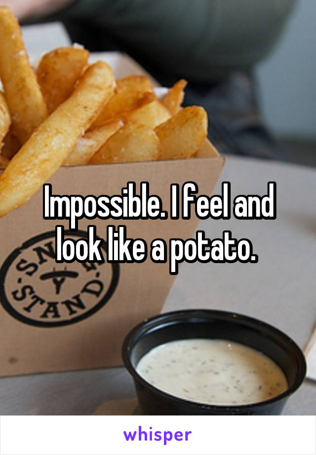 Impossible. I feel and look like a potato. 