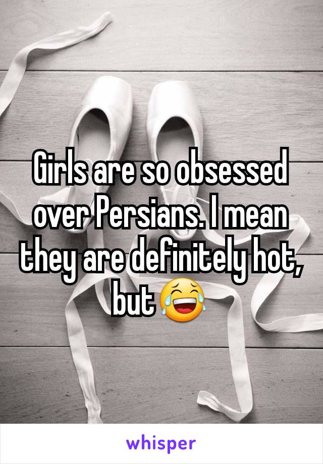 Girls are so obsessed over Persians. I mean they are definitely hot, but😂