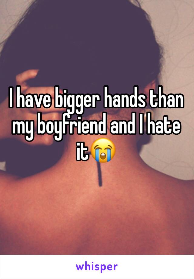 I have bigger hands than my boyfriend and I hate it😭