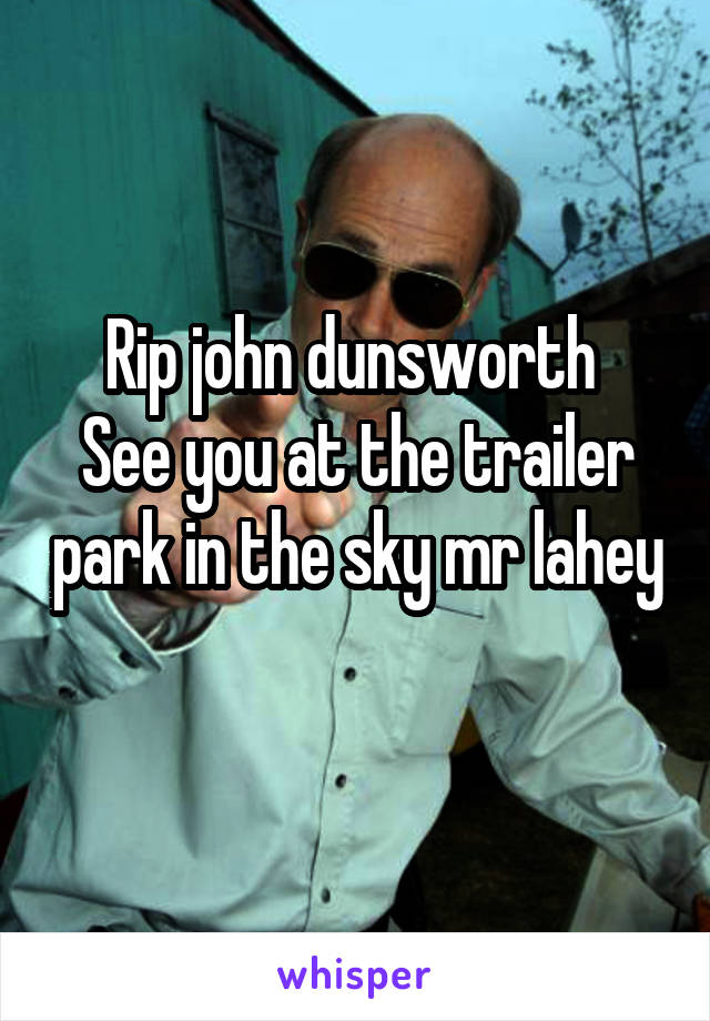 Rip john dunsworth 
See you at the trailer park in the sky mr lahey 