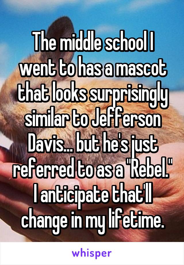 The middle school I went to has a mascot that looks surprisingly similar to Jefferson Davis... but he's just referred to as a "Rebel." I anticipate that'll change in my lifetime.