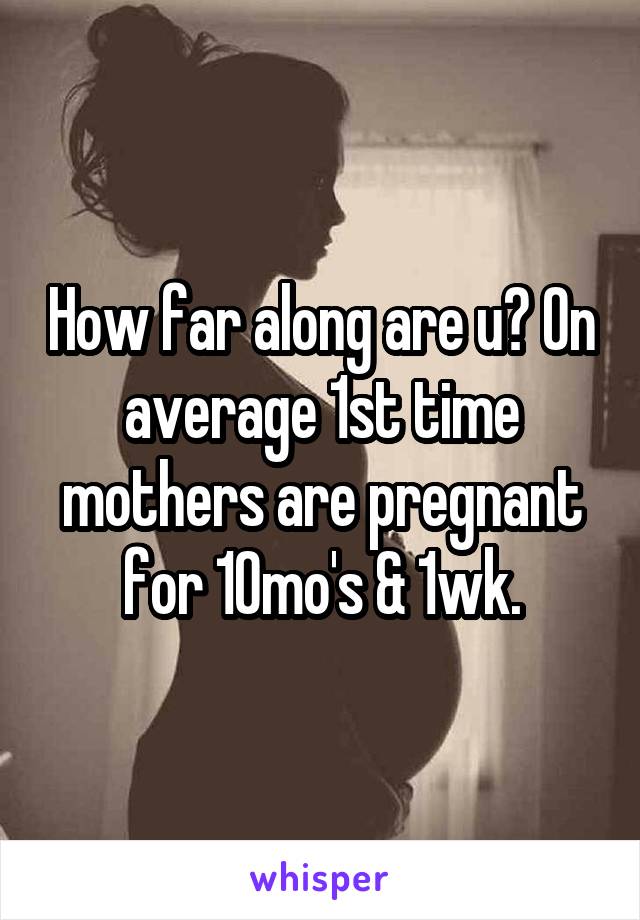 How far along are u? On average 1st time mothers are pregnant for 10mo's & 1wk.
