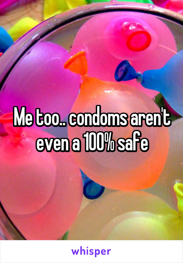Me too.. condoms aren't even a 100% safe