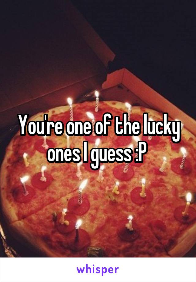 You're one of the lucky ones I guess :P 