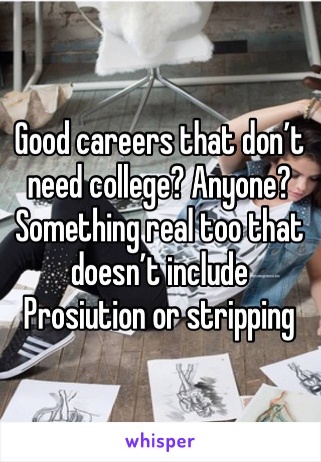 Good careers that don’t need college? Anyone? Something real too that doesn’t include Prosiution or stripping 