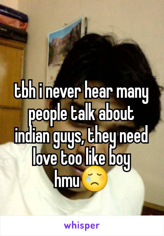 tbh i never hear many people talk about indian guys, they need love too like boy hmu😢