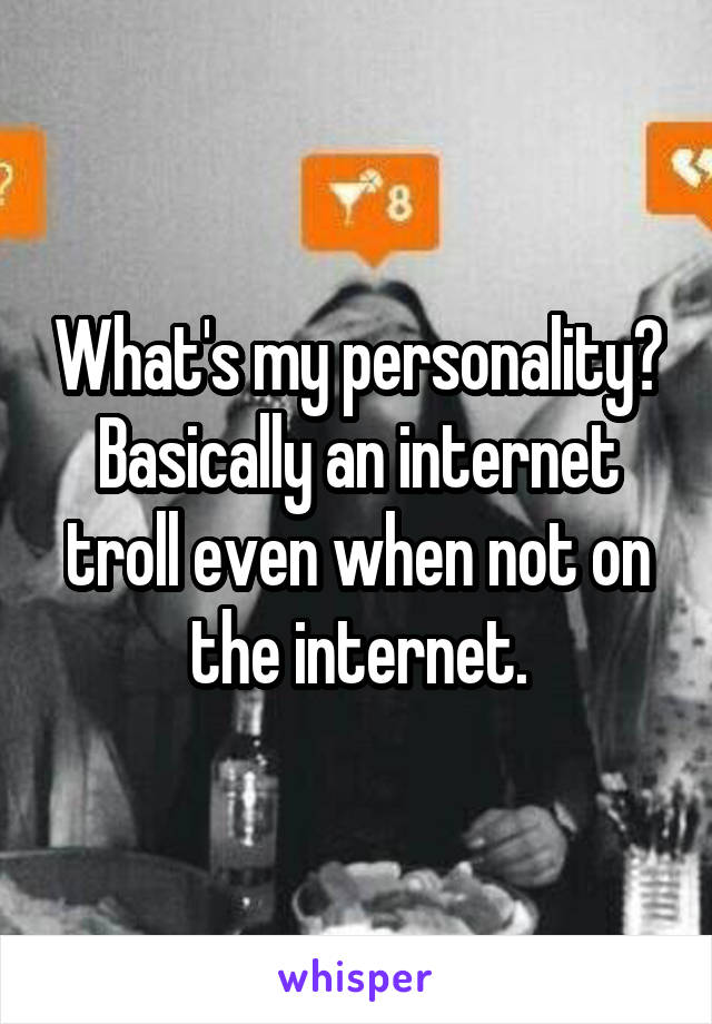 What's my personality? Basically an internet troll even when not on the internet.