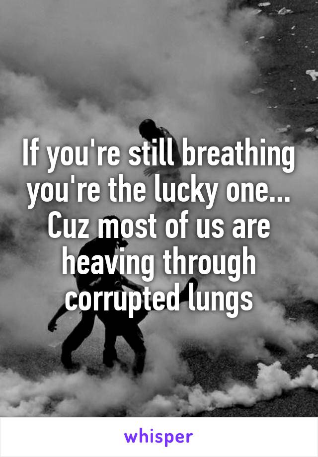 If you're still breathing you're the lucky one... Cuz most of us are heaving through corrupted lungs