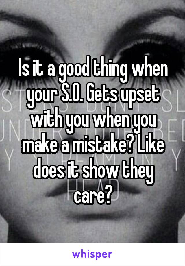 Is it a good thing when your S.O. Gets upset with you when you make a mistake? Like does it show they care?