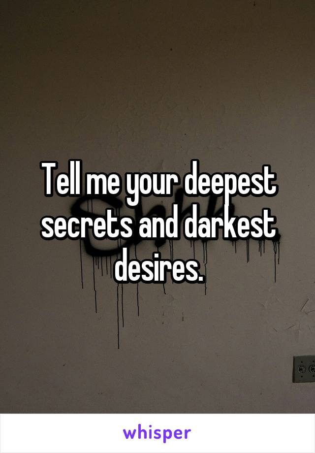 Tell me your deepest secrets and darkest desires.