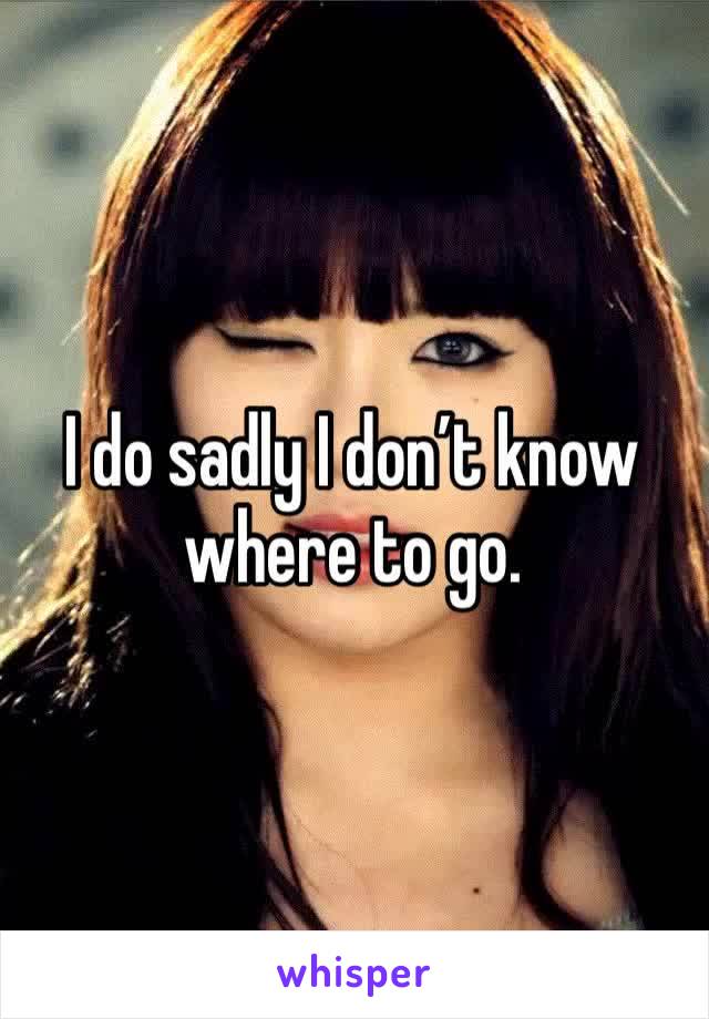 I do sadly I don’t know where to go.