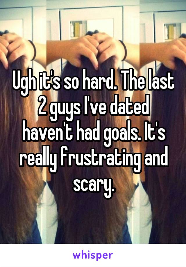Ugh it's so hard. The last 2 guys I've dated haven't had goals. It's really frustrating and scary.