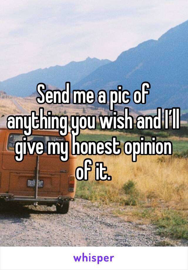 Send me a pic of anything you wish and I’ll give my honest opinion of it.