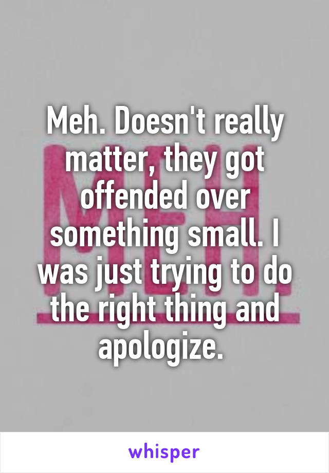 Meh. Doesn't really matter, they got offended over something small. I was just trying to do the right thing and apologize. 