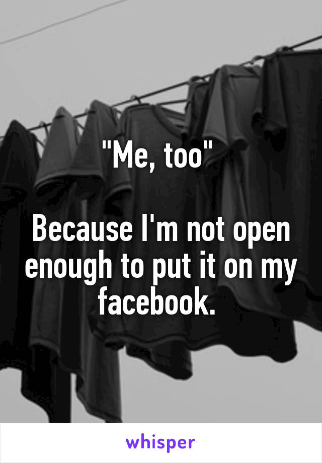 "Me, too" 

Because I'm not open enough to put it on my facebook. 