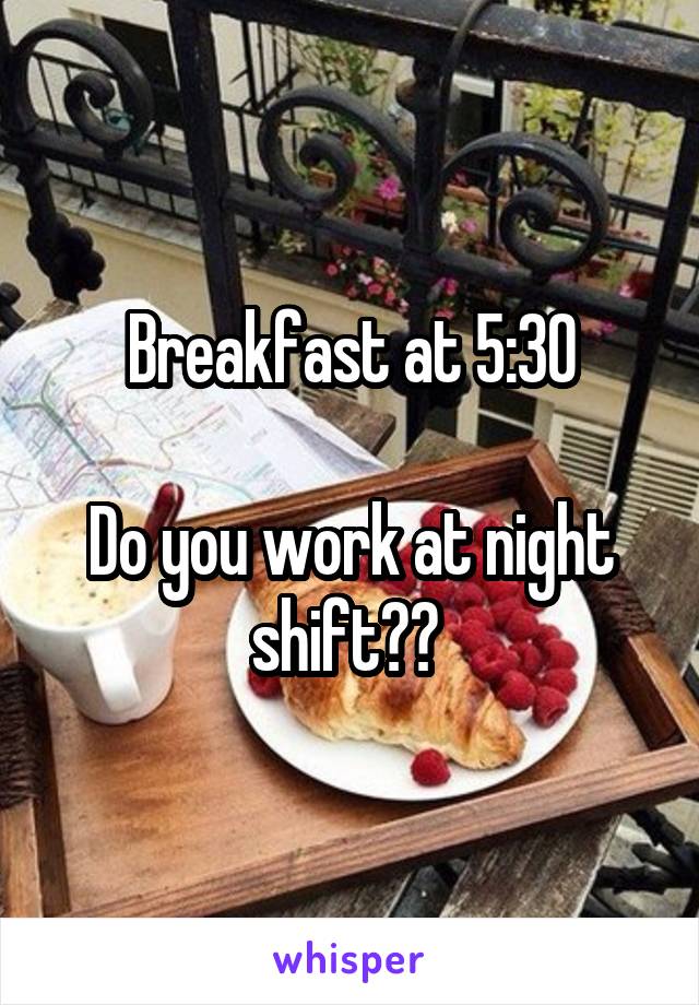 Breakfast at 5:30

Do you work at night shift?? 