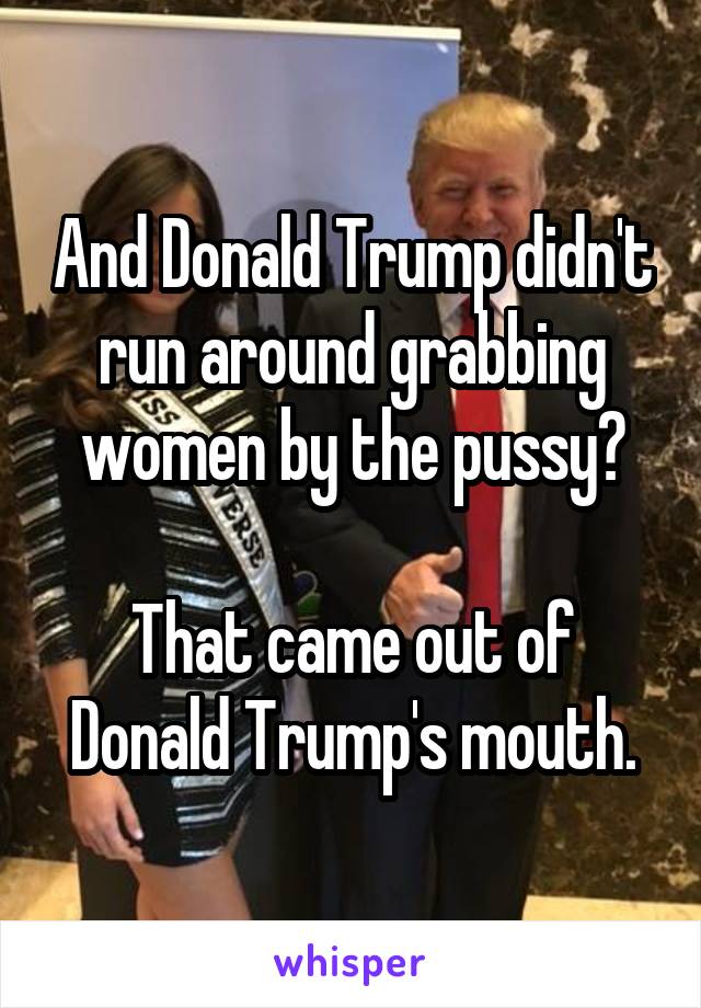 And Donald Trump didn't run around grabbing women by the pussy?

That came out of Donald Trump's mouth.