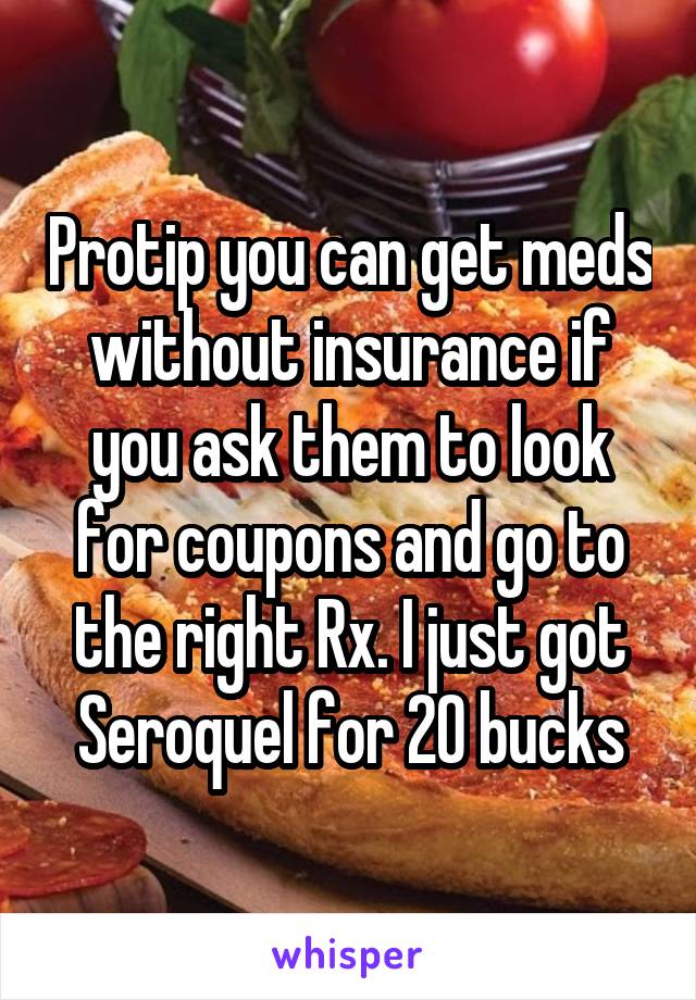 Protip you can get meds without insurance if you ask them to look for coupons and go to the right Rx. I just got Seroquel for 20 bucks