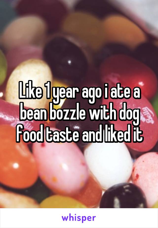 Like 1 year ago i ate a bean bozzle with dog food taste and liked it
