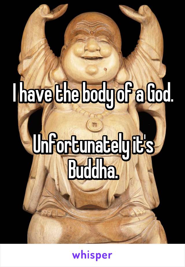 I have the body of a God. 
Unfortunately it's Buddha.