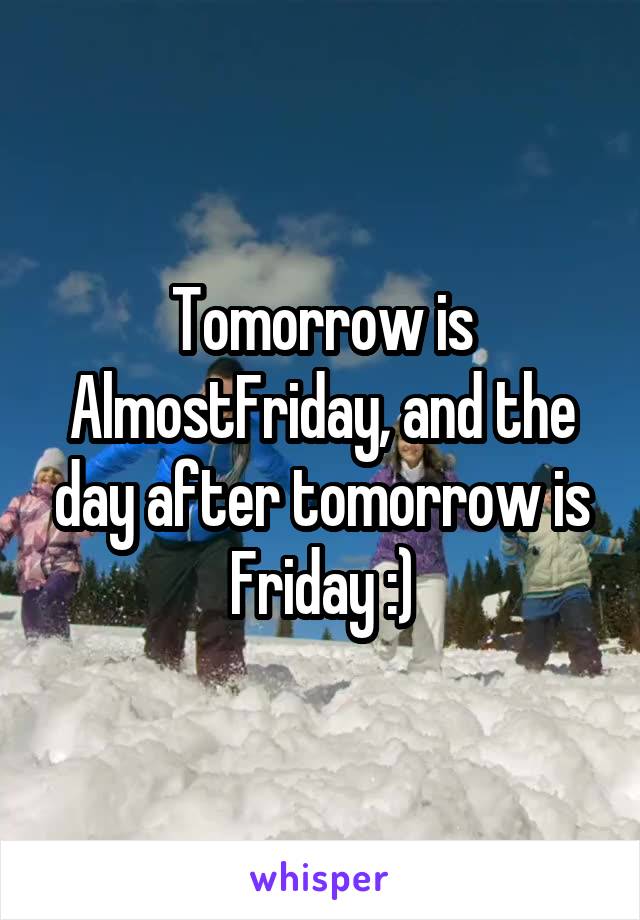 Tomorrow is AlmostFriday, and the day after tomorrow is Friday :)