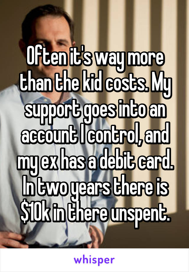 Often it's way more than the kid costs. My support goes into an account I control, and my ex has a debit card.
In two years there is $10k in there unspent.