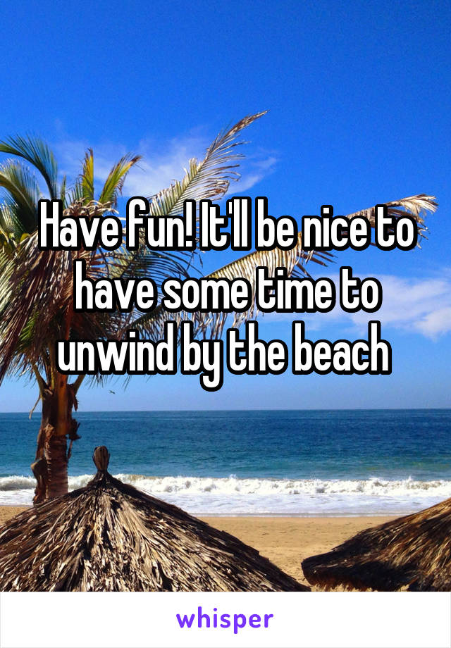 Have fun! It'll be nice to have some time to unwind by the beach 
