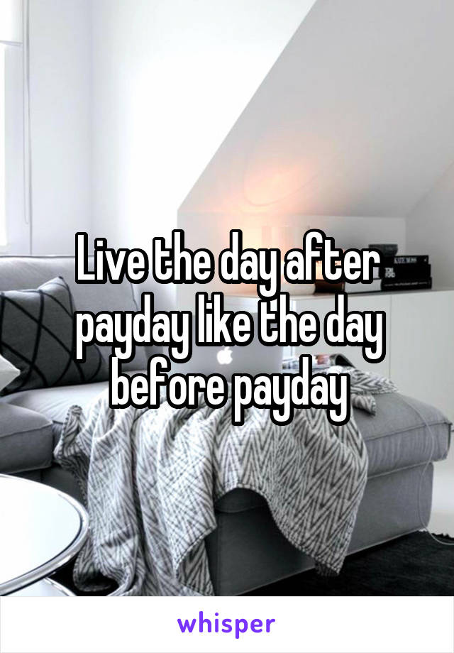 Live the day after payday like the day before payday