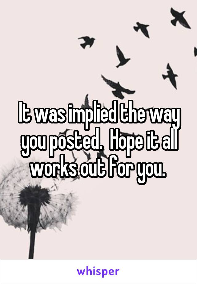 It was implied the way you posted.  Hope it all works out for you. 