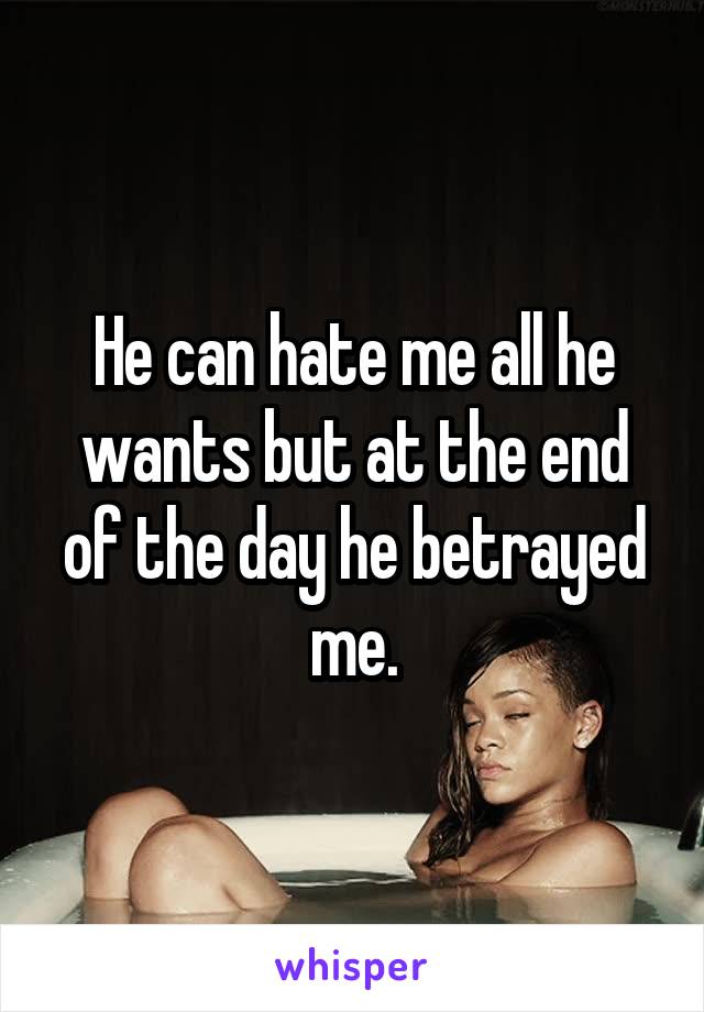 He can hate me all he wants but at the end of the day he betrayed me.